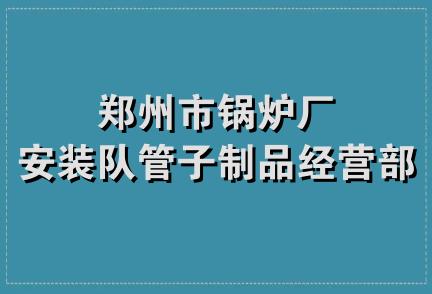 郑州市锅炉厂安装队管子制品经营部