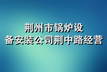 荆州市锅炉设备安装公司荆中路经营部