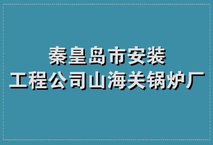 秦皇岛市安装工程公司山海关锅炉厂