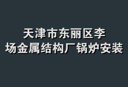 天津市东丽区李场金属结构厂锅炉安装队