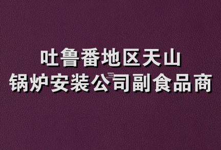 吐鲁番地区天山锅炉安装公司副食品商店