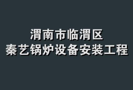 渭南市临渭区秦艺锅炉设备安装工程队