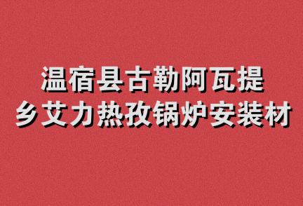 温宿县古勒阿瓦提乡艾力热孜锅炉安装材料店