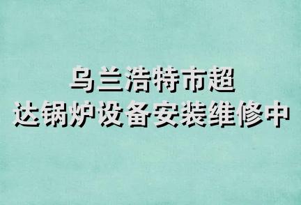 乌兰浩特市超达锅炉设备安装维修中心