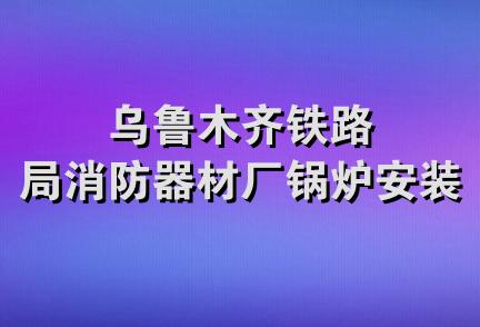 乌鲁木齐铁路局消防器材厂锅炉安装队