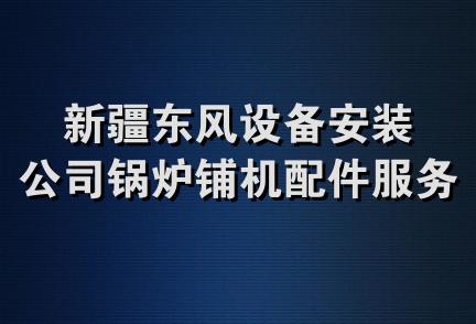 新疆东风设备安装公司锅炉铺机配件服务中心