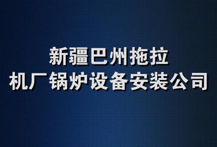 新疆巴州拖拉机厂锅炉设备安装公司