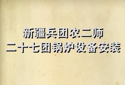 新疆兵团农二师二十七团锅炉设备安装公司