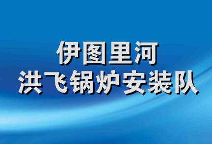 伊图里河洪飞锅炉安装队