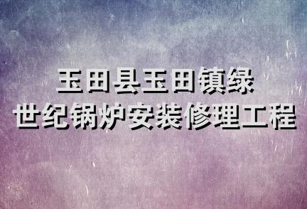 玉田县玉田镇绿世纪锅炉安装修理工程队