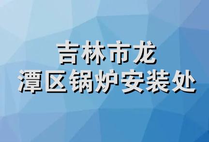 吉林市龙潭区锅炉安装处