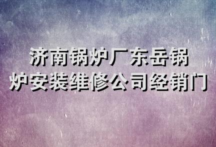 济南锅炉厂东岳锅炉安装维修公司经销门市部