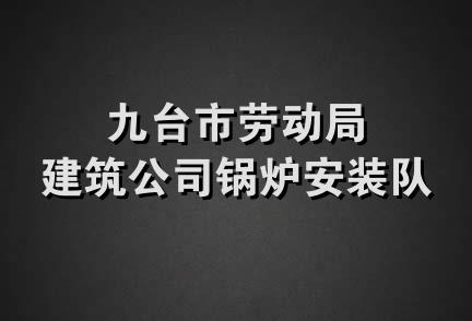 九台市劳动局建筑公司锅炉安装队