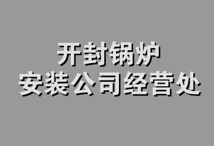 开封锅炉安装公司经营处