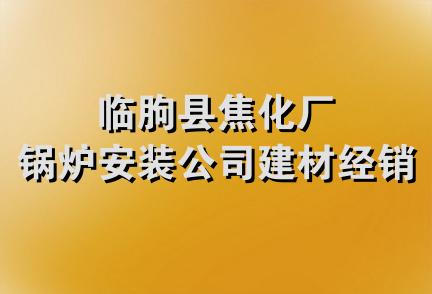 临朐县焦化厂锅炉安装公司建材经销处