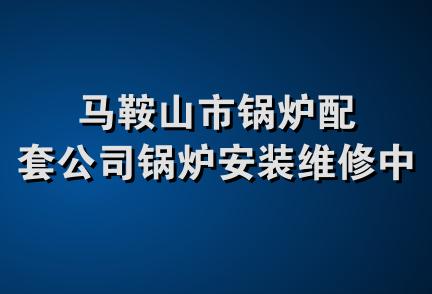 马鞍山市锅炉配套公司锅炉安装维修中心