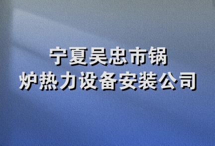 宁夏吴忠市锅炉热力设备安装公司