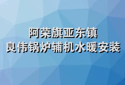 阿荣旗亚东镇良伟锅炉辅机水暖安装部