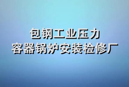 包钢工业压力容器锅炉安装检修厂