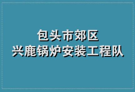 包头市郊区兴鹿锅炉安装工程队