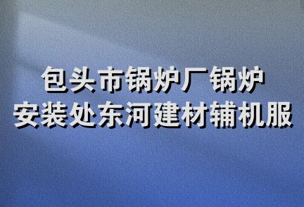 包头市锅炉厂锅炉安装处东河建材辅机服务部