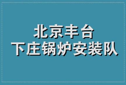 北京丰台下庄锅炉安装队