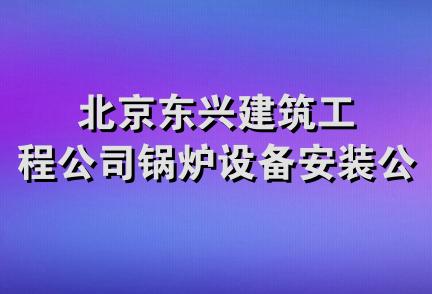 北京东兴建筑工程公司锅炉设备安装公司