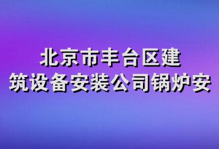 北京市丰台区建筑设备安装公司锅炉安装队