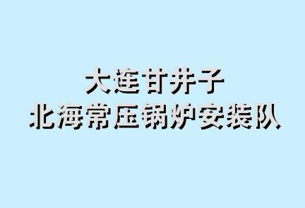 大连甘井子北海常压锅炉安装队