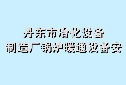 丹东市冶化设备制造厂锅炉暖通设备安装处