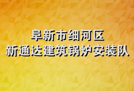 阜新市细河区新通达建筑锅炉安装队