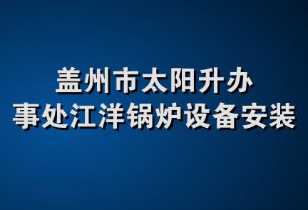 盖州市太阳升办事处江洋锅炉设备安装队