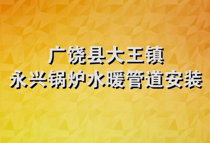 广饶县大王镇永兴锅炉水暖管道安装队