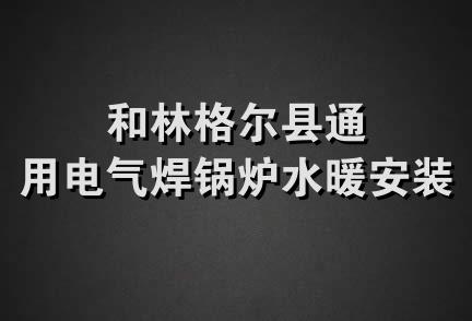 和林格尔县通用电气焊锅炉水暖安装部